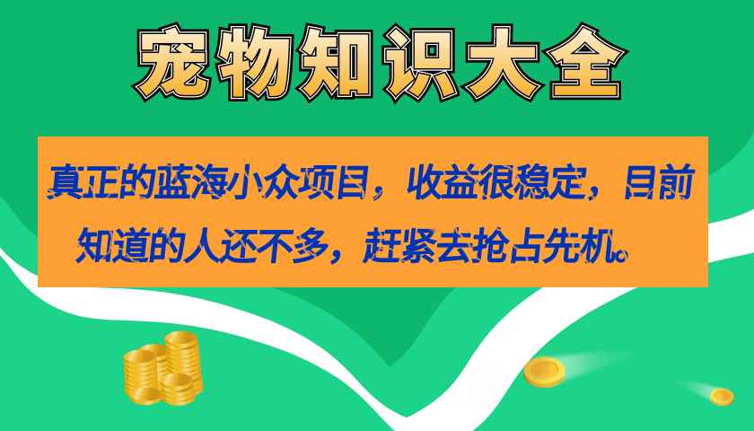 （7348期）真正的蓝海小众项目，宠物知识大全，收益很稳定（教务+素材）