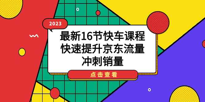 图片[1]-（7319期）2023最新16节快车课程，快速提升京东流量，冲刺销量