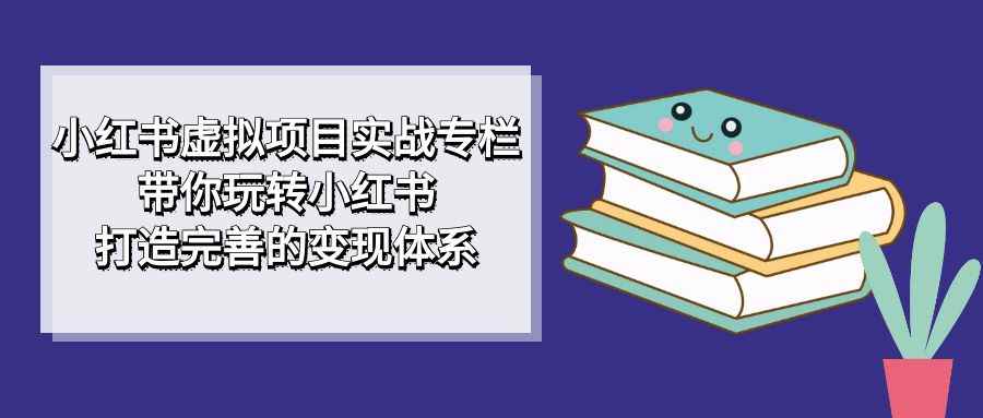 图片[1]-（7252期）小红书虚拟项目实战专栏，带你玩转小红书，打造完善的变现体系