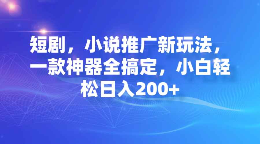 图片[1]-（7223期）短剧，小说推广新玩法，一款神器全搞定，小白轻松日入200+