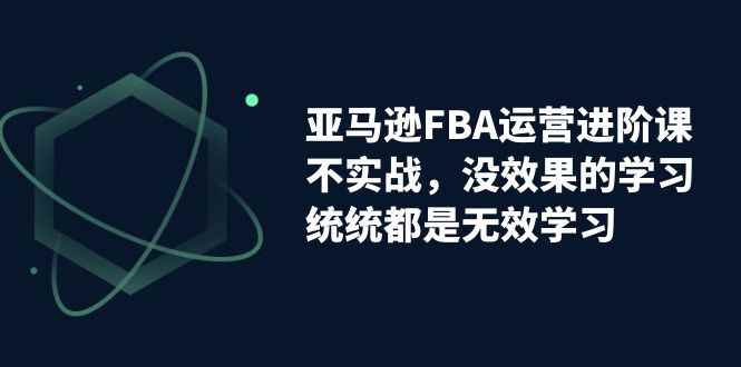 图片[1]-（7217期）亚马逊-FBA运营进阶课，不实战，没效果的学习，统统都是无效学习