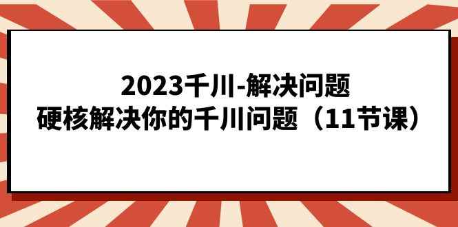 图片[1]-（7214期）2023千川-解决问题，硬核解决你的千川问题（11节课）