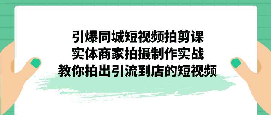 图片[1]-（7188期）引爆同城-短视频拍剪课：实体商家拍摄制作实战，教你拍出引流到店的短视频