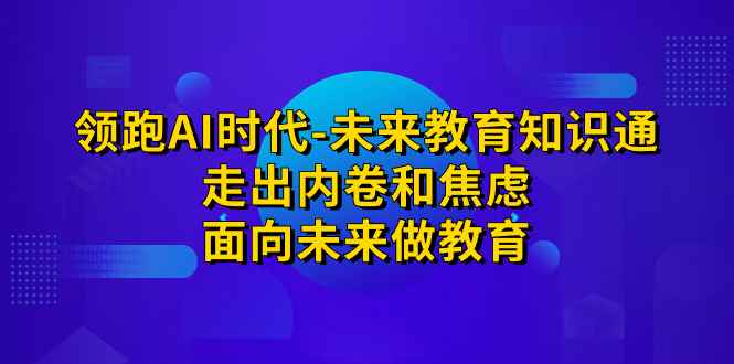 图片[1]-（7156期）领跑·AI时代-未来教育·知识通：走出内卷和焦虑，面向未来做教育