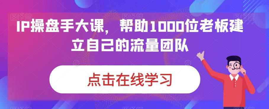 图片[1]-（6997期）IP-操盘手大课，帮助1000位老板建立自己的流量团队（13节课）