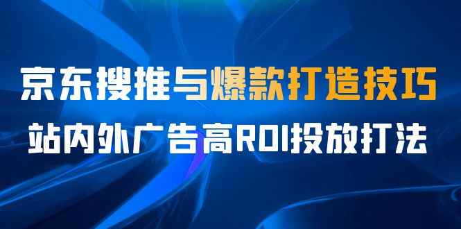 图片[1]-（6979期）某收费培训56期7月课，京东搜推与爆款打造技巧，站内外广告高ROI投放打法