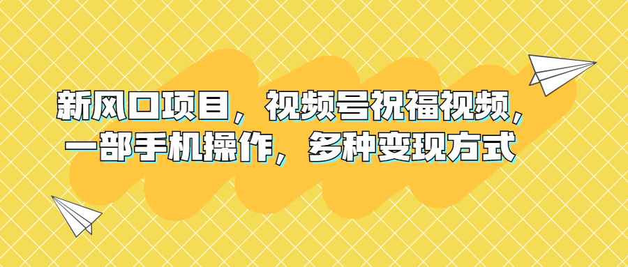 （6895期）新风口项目，视频号祝福视频，一部手机操作，多种变现方式