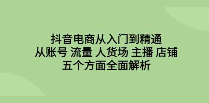 （6598期）抖音电商从入门到精通，从账号 流量 人货场 主播 店铺五个方面全面解析