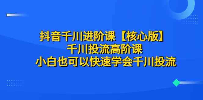 图片[1]-（6504期）抖音千川进阶课【核心版】 千川投流高阶课 小白也可以快速学会千川投流