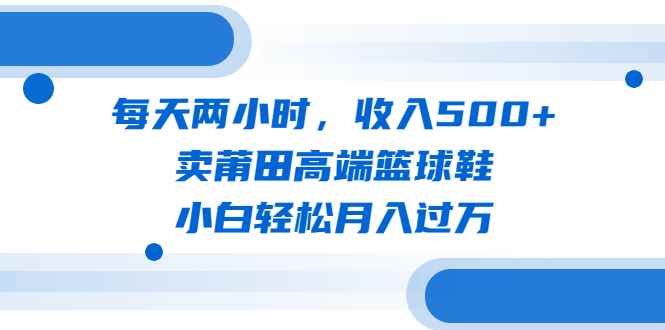 图片[1]-（6437期）每天两小时，收入500+，卖莆田高端篮球鞋，小白轻松月入过万（教程+素材）