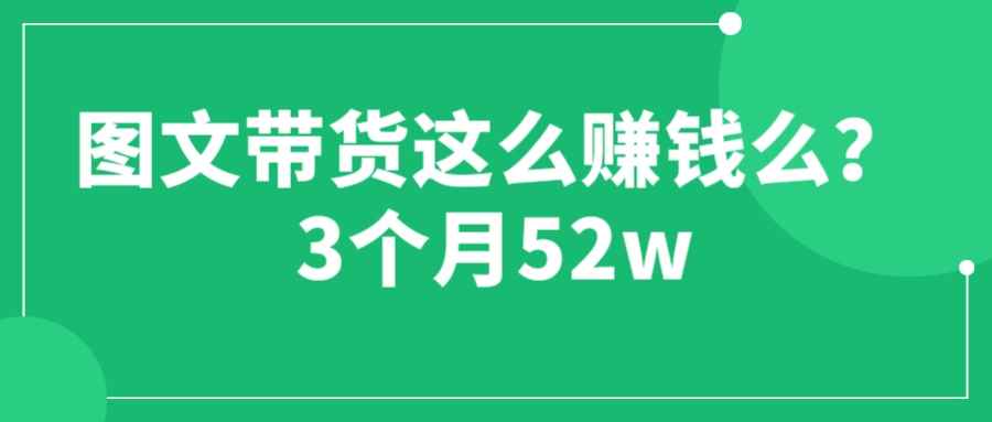 （6372期）图文带货这么赚钱么? 3个月52W 图文带货运营加强课