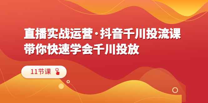 （6341期）直播实战运营·抖音千川投流课，带你快速学会千川投放（11节课）