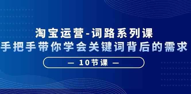 图片[1]-（6318期）淘宝运营-词路系列课：手把手带你学会关键词背后的需求（10节课）