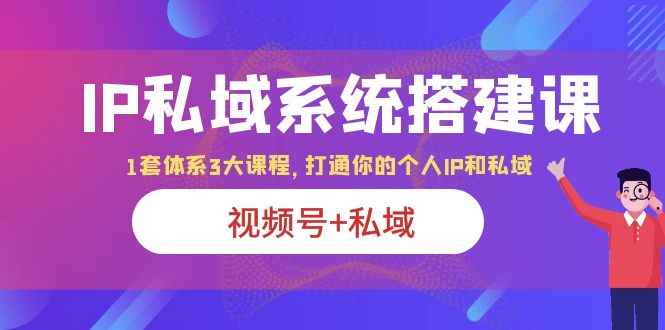 图片[1]-（6308期）IP私域 系统搭建课，视频号+私域 1套 体系 3大课程，打通你的个人ip私域