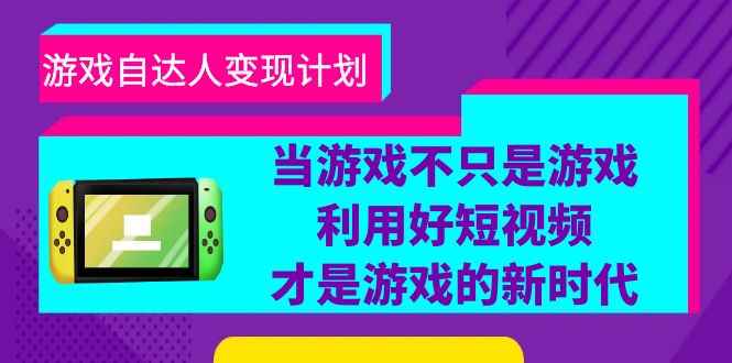 图片[1]-（6270期）游戏·自达人变现计划，当游戏不只是游戏，利用好短视频才是游戏的新时代