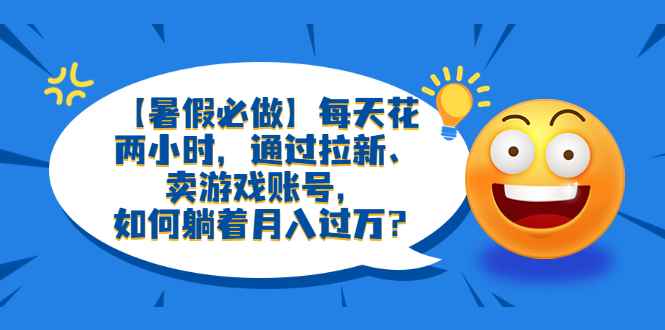 图片[1]-（6257期）【暑假必做】每天花两小时，通过拉新、卖游戏账号，如何躺着月入过万？