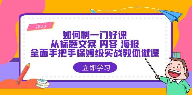 （6219期）如何制一门·好课：从标题文案 内容 海报，全面手把手保姆级实战教你做课