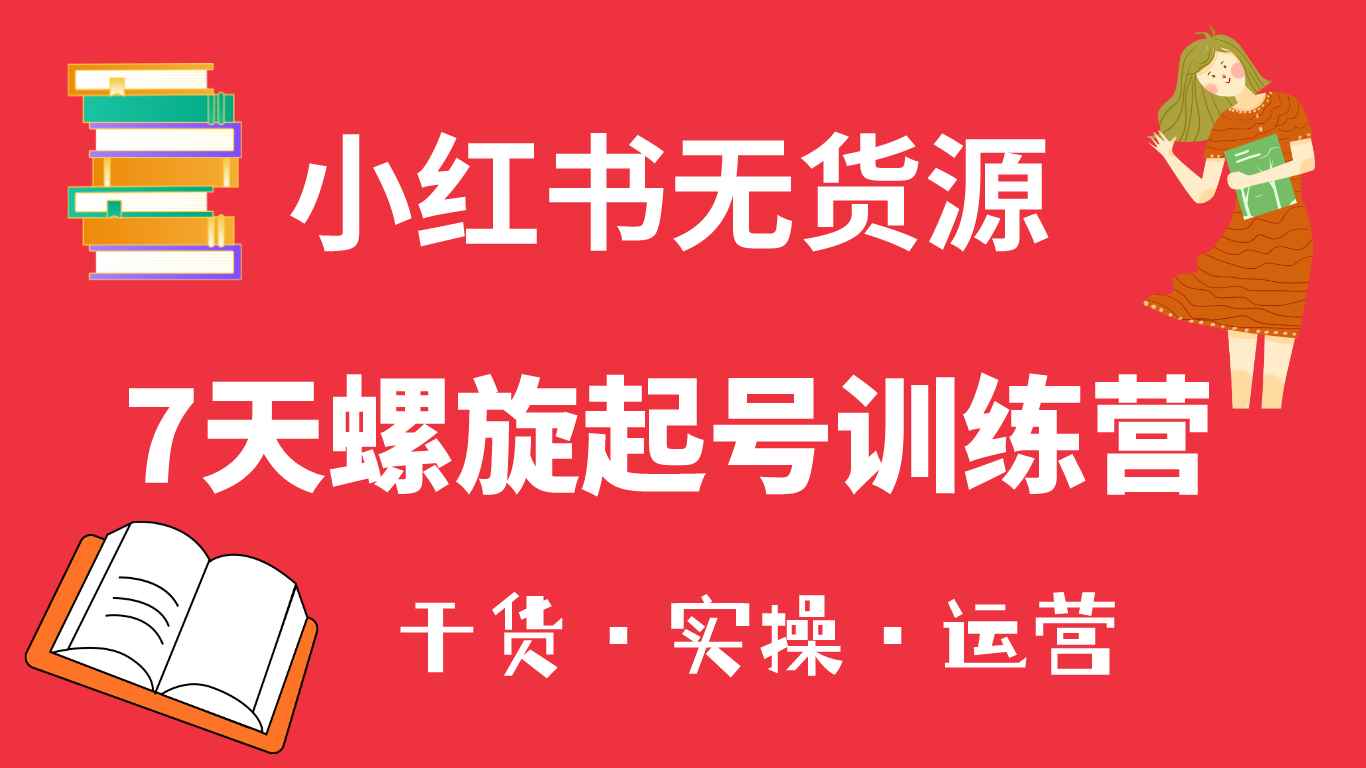 （6167期）小红书7天螺旋起号训练营，小白也能轻松起店（干货+实操+运营）