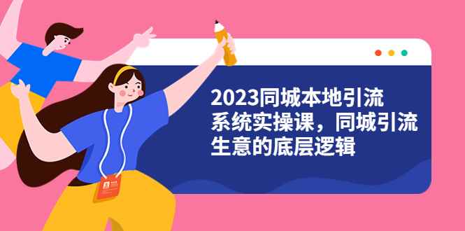 （6126期）2023同城本地引流系统实操课，同城引流生意的底层逻辑（31节视频课）