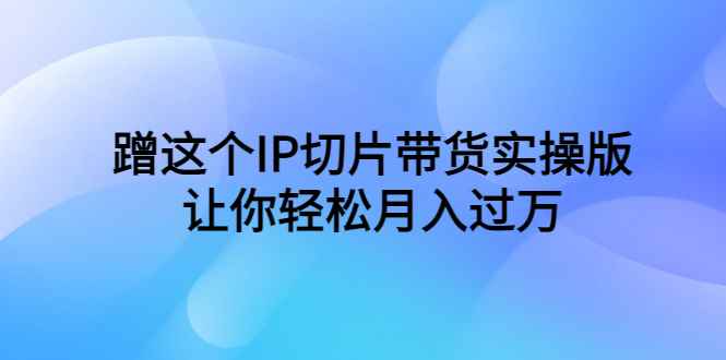 图片[1]-（6090期）蹭这个IP切片带货实操版，让你轻松月入过万（教程+素材）