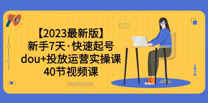 图片[1]-（6046期）【2023最新版】新手7天·快速起号：dou+投放运营实操课（40节视频课）