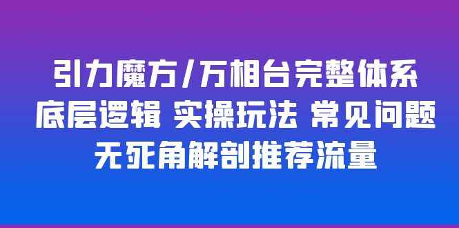 图片[1]-（6015期）引力魔方/万相台完整体系 底层逻辑 实操玩法 常见问题 无死角解剖推荐流量