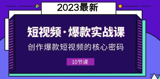 （5938期）2023短视频·爆款实战课，创作·爆款短视频的核心·密码（10节视频课）