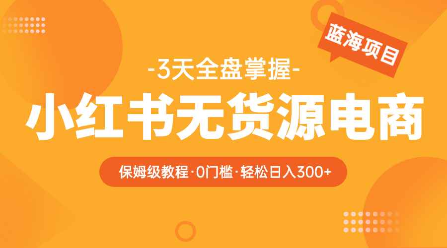 （5912期）2023小红书无货源电商【保姆级教程从0到日入300】爆单3W