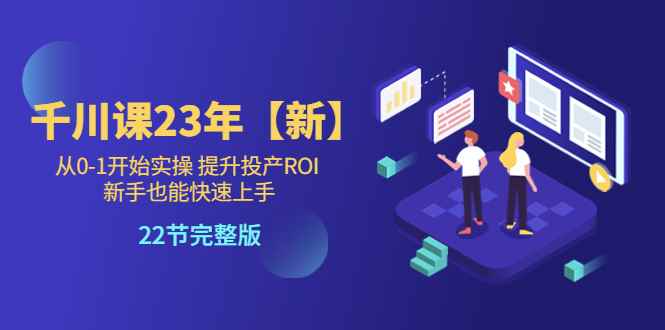 图片[1]-（5901期）千川课23年【新】从0-1开始实操 提升投产ROI 新手也能快速上手 22节完整版