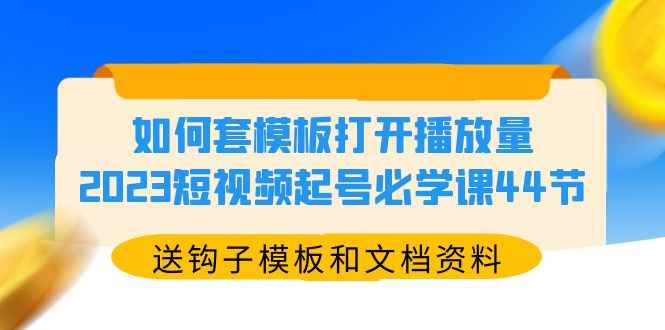 图片[1]-（5843期）如何套模板打开播放量，2023短视频起号必学课44节（送钩子模板和文档资料）