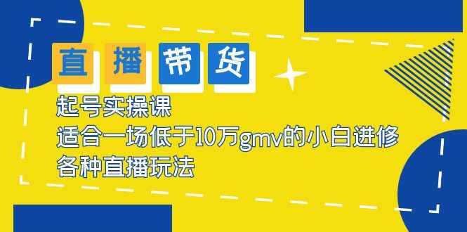 （5775期）2023直播带货起号实操课，适合一场低于·10万gmv的小白进修 各种直播玩法