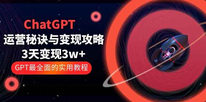 图片[1]-（5763期）ChatGPT运营-秘诀与变现攻略：3天变现1w+ GPT最全面的实用教程（100节课）