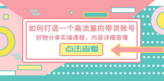 （5761期）如何打造一个高流量的带货账号，好物分享实操课程，内容详细易懂