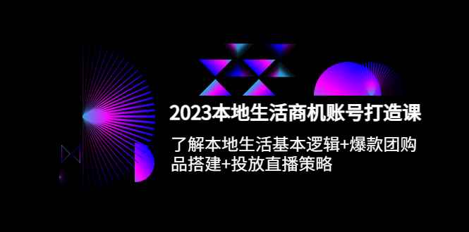 （5737期）2023本地同城生活商机账号打造课，基本逻辑+爆款团购品搭建+投放直播策略