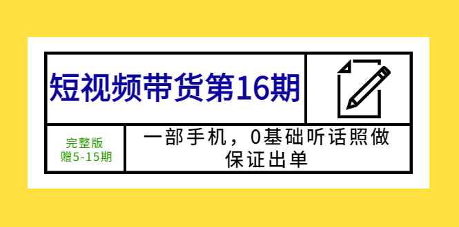 （5711期）短视频带货第16期：一部手机，0基础听话照做，保证出单 (完整版 赠5-15期)