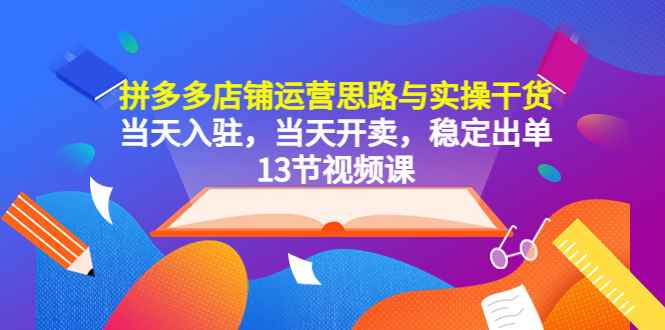 （5695期）拼多多店铺运营思路与实操干货，当天入驻，当天开卖，稳定出单（13节课）