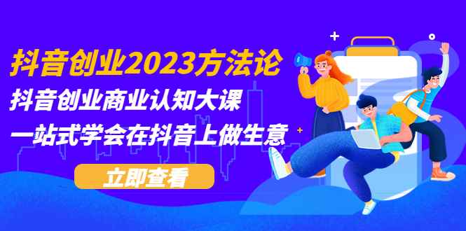 （5681期）抖音创业2023方法论：抖音创业商业认知大课，一站式学会在抖音上做生意