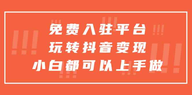 （5677期）免费入驻平台，玩转抖音变现，小白都可以上手做