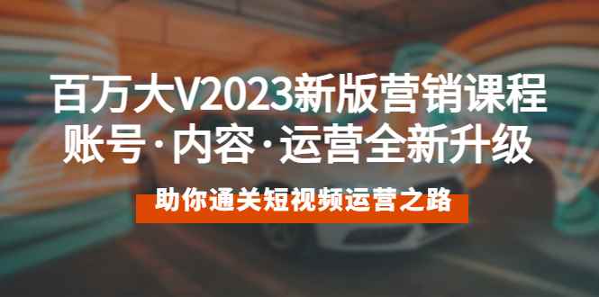 图片[1]-（5633期）百万大V2023新版营销课 账号·内容·运营全新升级 通关短视频运营之路