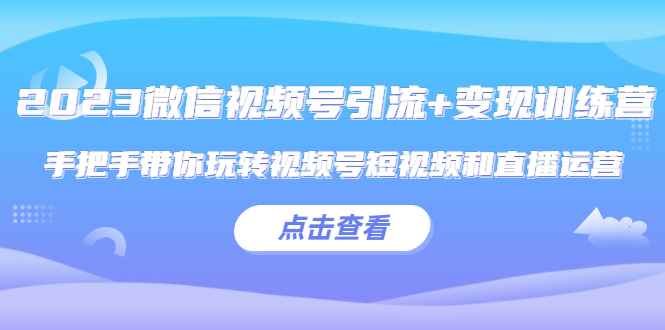 （5548期）2023微信视频号引流+变现训练营：手把手带你玩转视频号短视频和直播运营!