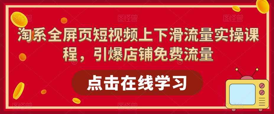 （5547期）淘系-全屏页短视频上下滑流量实操课程，引爆店铺免费流量（87节视频课）