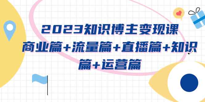 图片[1]-（5529期）2023知识博主变现实战进阶课：商业篇+流量篇+直播篇+知识篇+运营篇