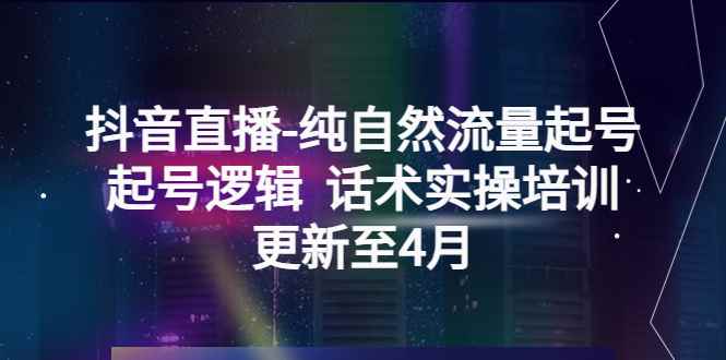 图片[1]-（5528期）抖音直播-纯自然流量起号，起号逻辑  话术实操培训（更新至4月）