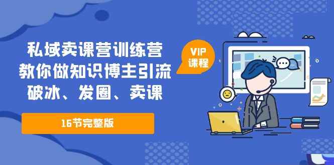 （5503期）私域卖课营训练营：教你做知识博主引流、破冰、发圈、卖课（16节课完整版）