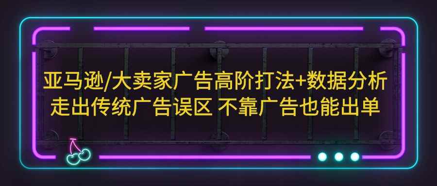 图片[1]-（5502期）亚马逊/大卖家广告高阶打法+数据分析，走出传统广告误区 不靠广告也能出单