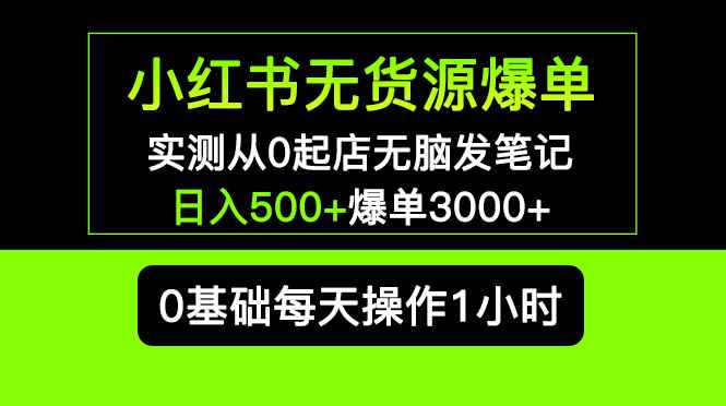 （5494期）小红书无货源爆单 实测从0起店无脑发笔记 日入500+爆单3000+长期项目可多店