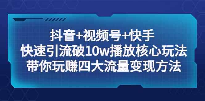 （5403期）抖音+视频号+快手 快速引流破10w播放核心玩法：带你玩赚四大流量变现方法！