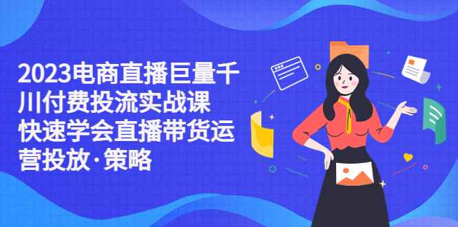 图片[1]-（5360期）2023电商直播巨量千川付费投流实战课，快速学会直播带货运营投放·策略