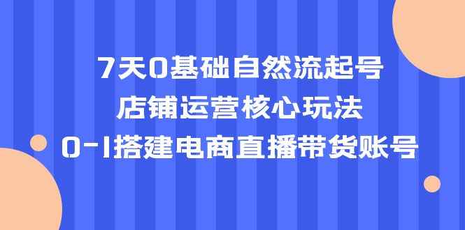 图片[1]-（5350期）7天0基础自然流起号，店铺运营核心玩法，0-1搭建电商直播带货账号