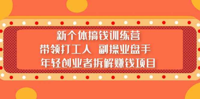 （5308期）新个体搞钱训练营：带领打工人 副操业盘手 年轻创业者拆解赚钱项目